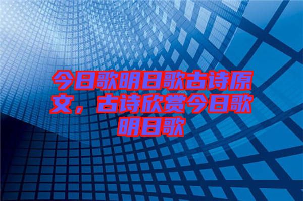 今日歌明日歌古詩原文，古詩欣賞今日歌明日歌