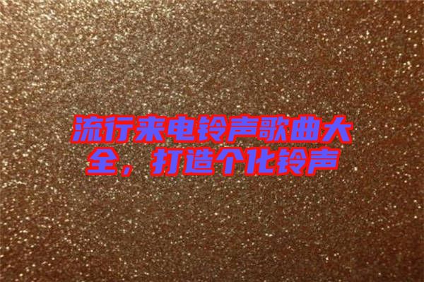 流行來(lái)電鈴聲歌曲大全，打造個(gè)化鈴聲