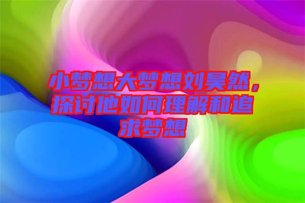小夢想大夢想劉昊然，探討他如何理解和追求夢想