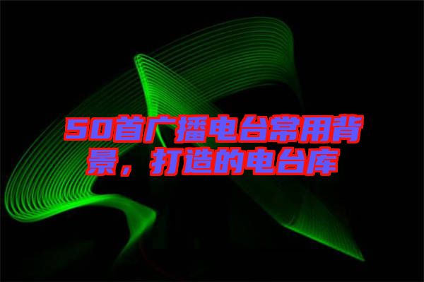 50首廣播電臺(tái)常用背景，打造的電臺(tái)庫