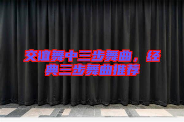 交誼舞中三步舞曲，經(jīng)典三步舞曲推薦
