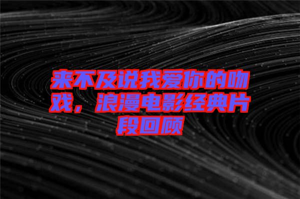 來不及說我愛你的吻戲，浪漫電影經(jīng)典片段回顧