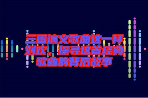 三國演義歌曲這一拜劉歡，探尋這首經(jīng)典歌曲的背后故事