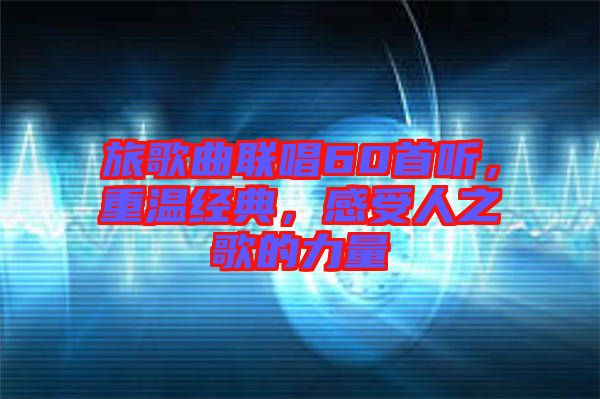 旅歌曲聯(lián)唱60首聽，重溫經(jīng)典，感受人之歌的力量