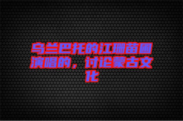 烏蘭巴托的江珊苗圃演唱的，討論蒙古文化