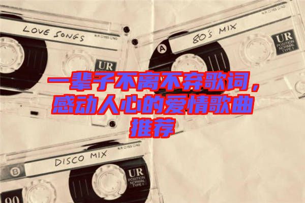 一輩子不離不棄歌詞，感動(dòng)人心的愛(ài)情歌曲推薦