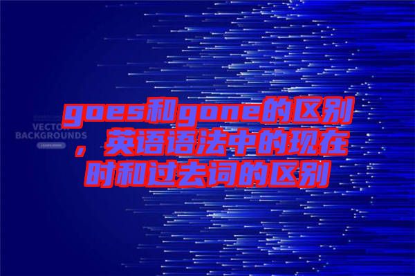goes和gone的區(qū)別，英語(yǔ)語(yǔ)法中的現(xiàn)在時(shí)和過(guò)去詞的區(qū)別
