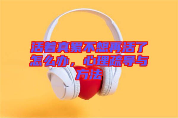 活著真累不想再活了怎么辦，心理疏導(dǎo)與方法