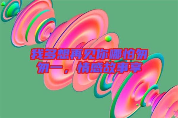 我多想再見你哪怕匆匆一，情感故事享