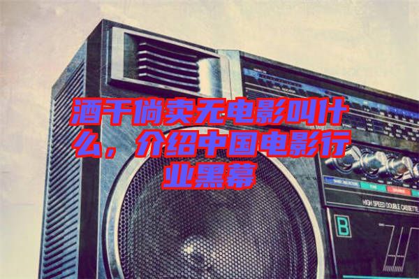 酒干倘賣無電影叫什么，介紹中國電影行業(yè)黑幕