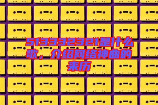 513332321是什么歌，介紹網(wǎng)絡(luò)神曲的來歷