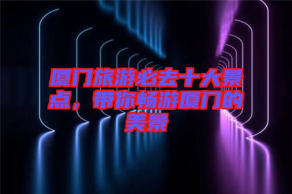 廈門旅游必去十大景點(diǎn)，帶你暢游廈門的美景