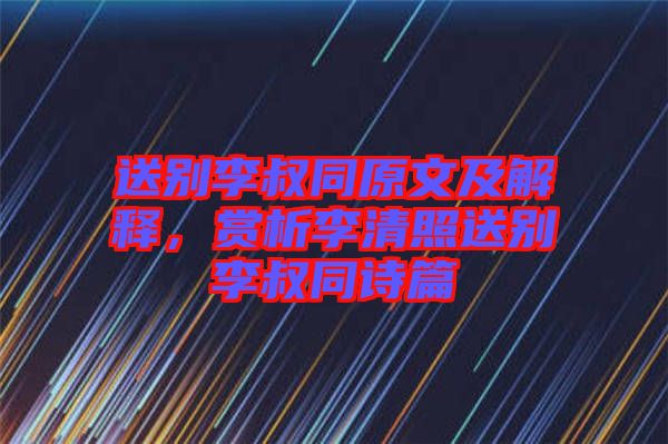 送別李叔同原文及解釋，賞析李清照送別李叔同詩篇