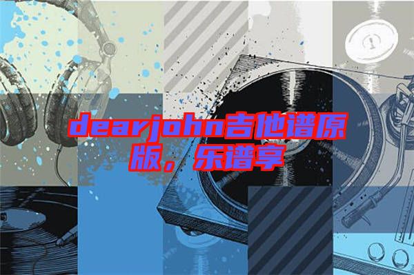 dearjohn吉他譜原版，樂譜享