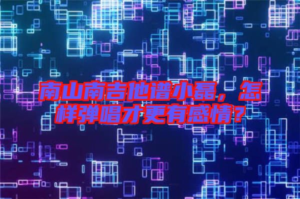 南山南吉他譜小磊，怎樣彈唱才更有感情？