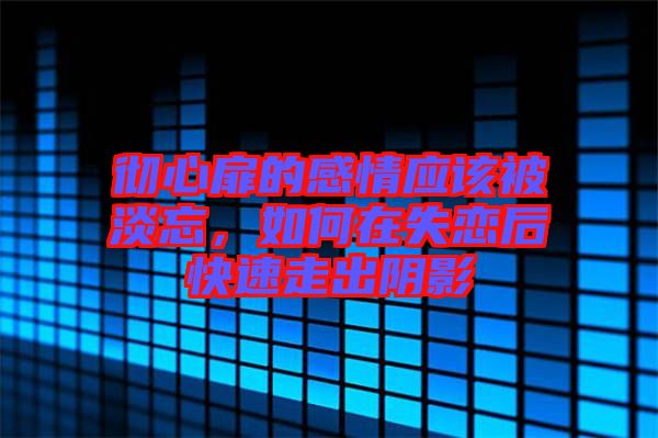 徹心扉的感情應(yīng)該被淡忘，如何在失戀后快速走出陰影