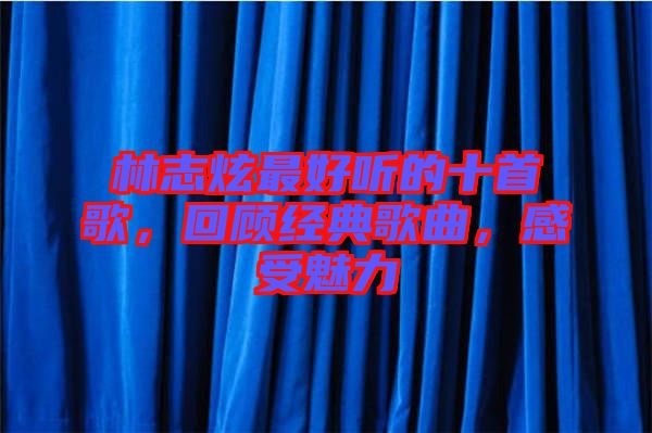 林志炫最好聽的十首歌，回顧經(jīng)典歌曲，感受魅力