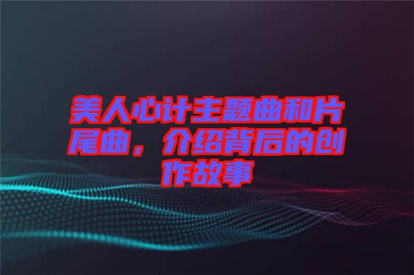美人心計主題曲和片尾曲，介紹背后的創(chuàng)作故事