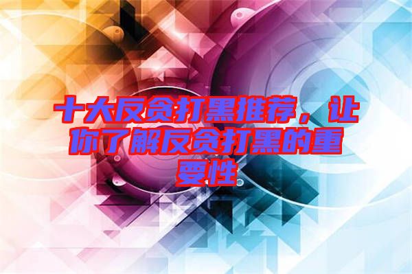 十大反貪打黑推薦，讓你了解反貪打黑的重要性