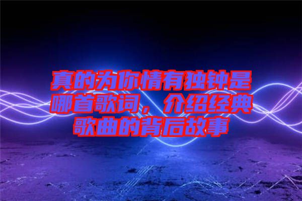 真的為你情有獨(dú)鐘是哪首歌詞，介紹經(jīng)典歌曲的背后故事