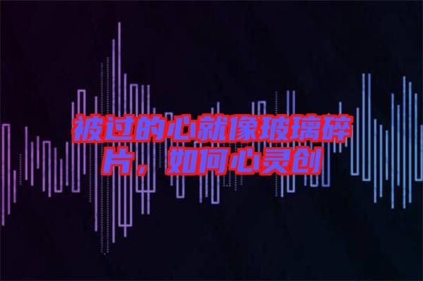 被過的心就像玻璃碎片，如何心靈創(chuàng)