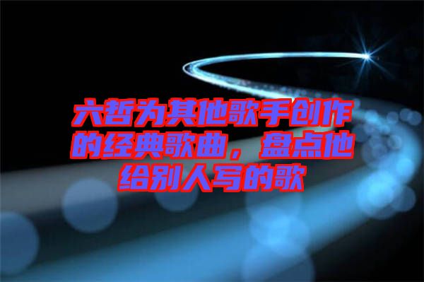 六哲為其他歌手創(chuàng)作的經(jīng)典歌曲，盤點他給別人寫的歌