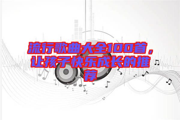 流行歌曲大全100首，讓孩子快樂成長的推薦