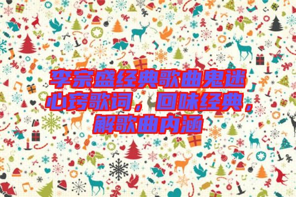 李宗盛經(jīng)典歌曲鬼迷心竅歌詞，回味經(jīng)典，解歌曲內(nèi)涵