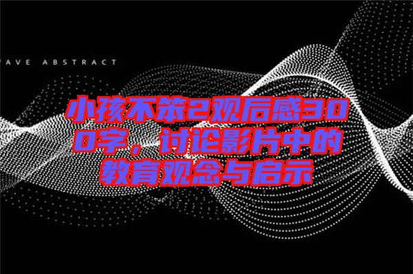 小孩不笨2觀后感300字，討論影片中的教育觀念與啟示