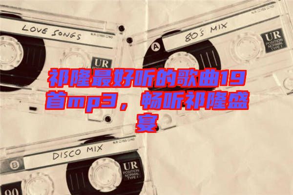 祁隆最好聽的歌曲19首mp3，暢聽祁隆盛宴