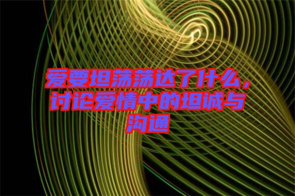 愛(ài)要坦蕩蕩達(dá)了什么，討論愛(ài)情中的坦誠(chéng)與溝通