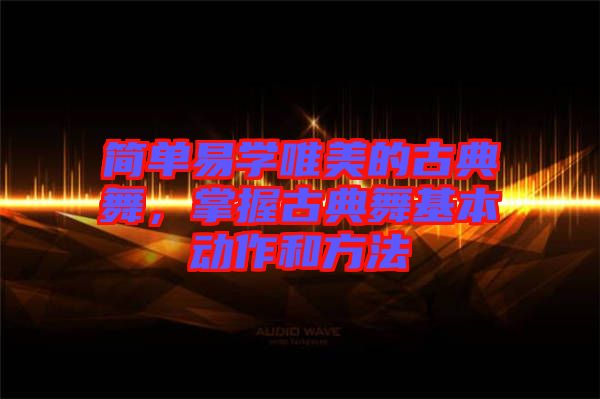 簡單易學(xué)唯美的古典舞，掌握古典舞基本動(dòng)作和方法