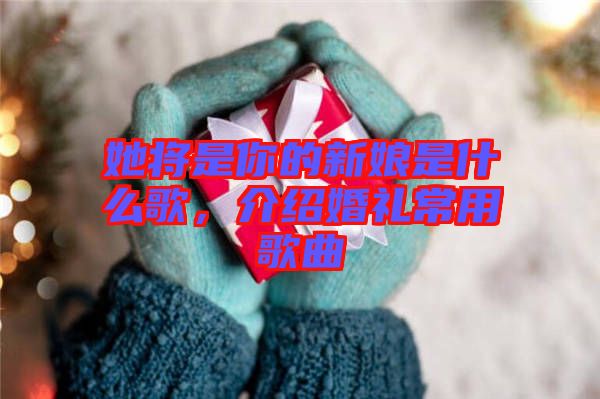 她將是你的新娘是什么歌，介紹婚禮常用歌曲