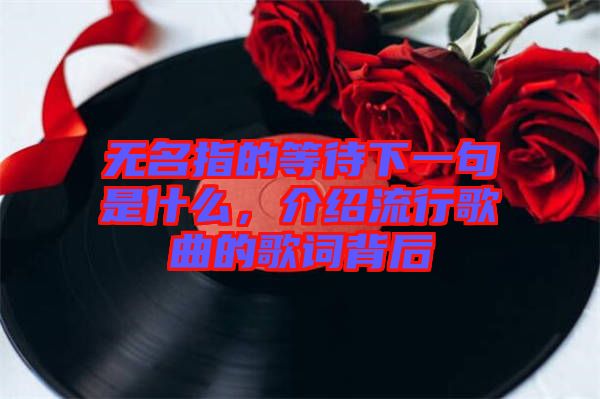 無名指的等待下一句是什么，介紹流行歌曲的歌詞背后