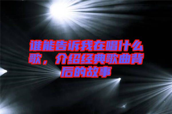 誰能告訴我在唱什么歌，介紹經(jīng)典歌曲背后的故事