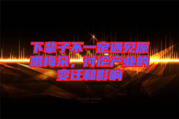 下輩子不一定遇見原唱梅朵，討論產(chǎn)業(yè)的變遷和影響