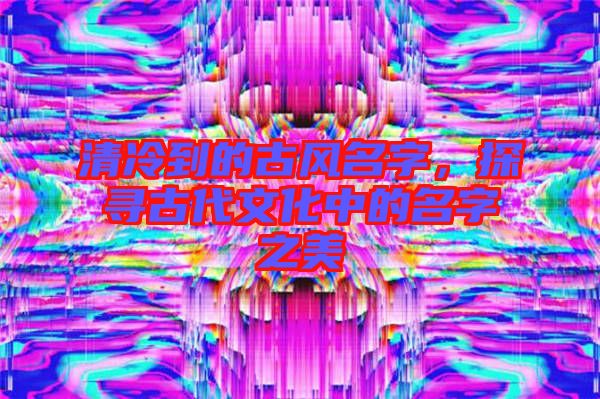 清冷到的古風(fēng)名字，探尋古代文化中的名字之美