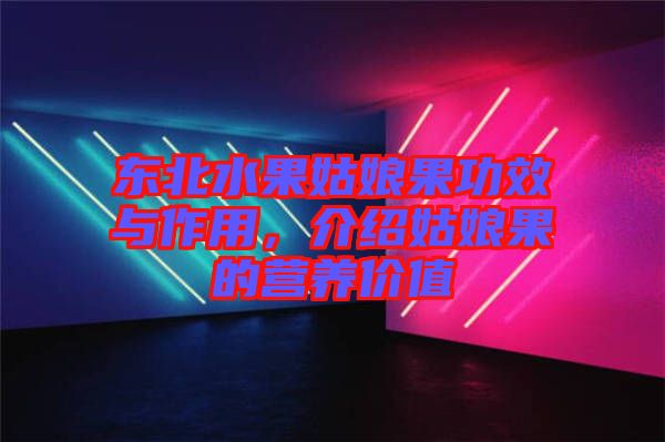 東北水果姑娘果功效與作用，介紹姑娘果的營(yíng)養(yǎng)價(jià)值