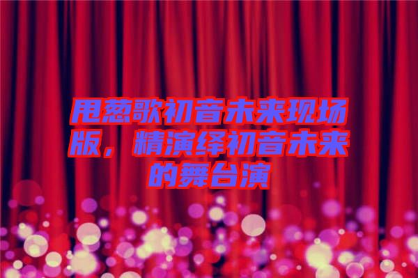 甩蔥歌初音未來(lái)現(xiàn)場(chǎng)版，精演繹初音未來(lái)的舞臺(tái)演