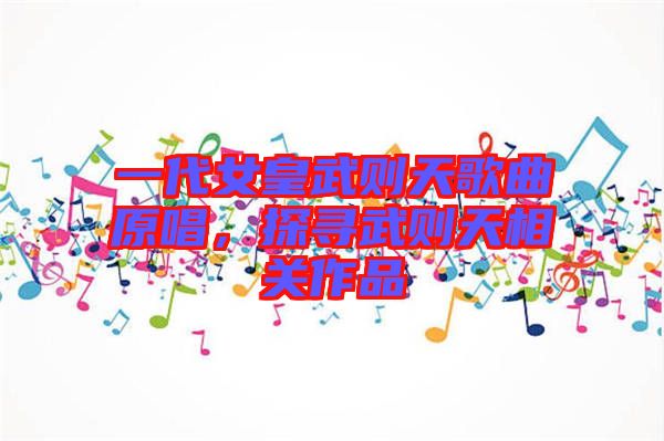 一代女皇武則天歌曲原唱，探尋武則天相關(guān)作品