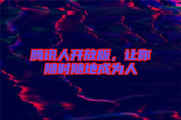 騰訊人開放版，讓你隨時隨地成為人