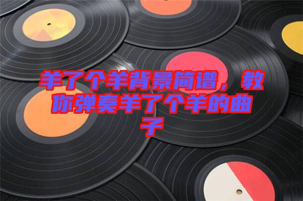 羊了個(gè)羊背景簡(jiǎn)譜，教你彈奏羊了個(gè)羊的曲子