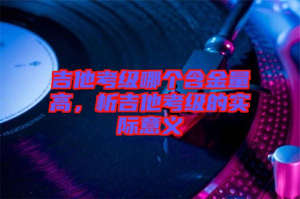 吉他考級哪個含金量高，析吉他考級的實際意義