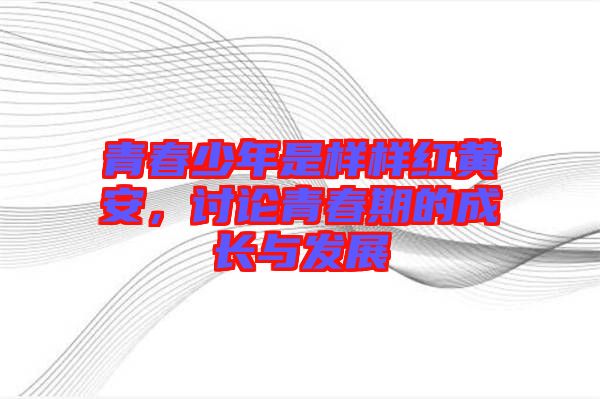 青春少年是樣樣紅黃安，討論青春期的成長與發(fā)展