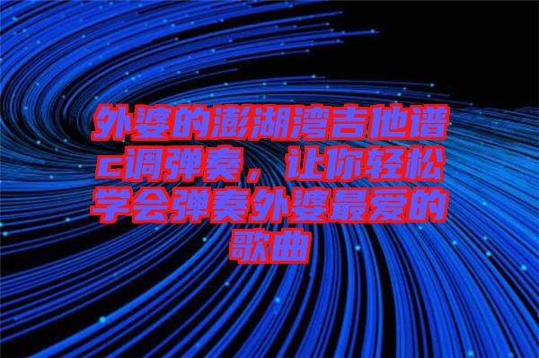 外婆的澎湖灣吉他譜c調(diào)彈奏，讓你輕松學(xué)會彈奏外婆最愛的歌曲