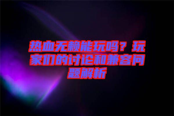 熱血無賴能玩嗎？玩家們的討論和兼容問題解析