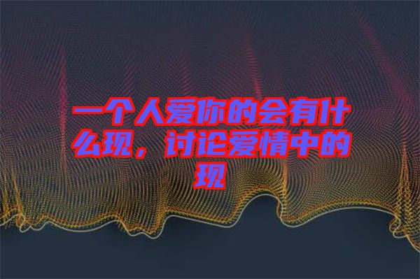 一個人愛你的會有什么現(xiàn)，討論愛情中的現(xiàn)