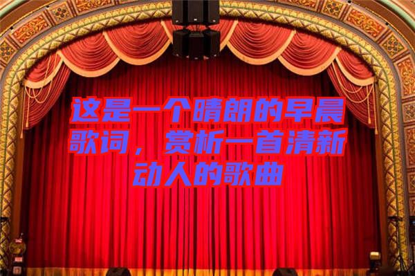 這是一個(gè)晴朗的早晨歌詞，賞析一首清新動(dòng)人的歌曲