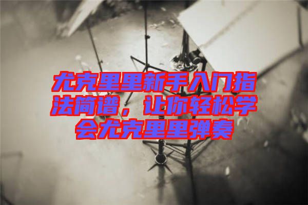 尤克里里新手入門指法簡譜，讓你輕松學(xué)會(huì)尤克里里彈奏