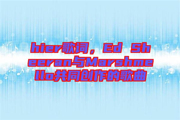 hier歌詞，Ed Sheeran與Marshmello共同創(chuàng)作的歌曲